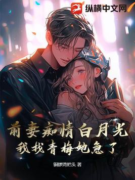 前妻痴情白月光,我找青梅她急了