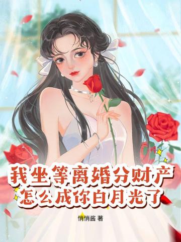 我坐等离婚分财产,怎么成你白月光了？