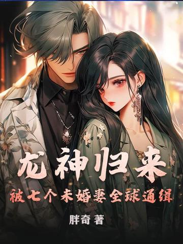 龙神归来,被七个未婚妻全球通缉！